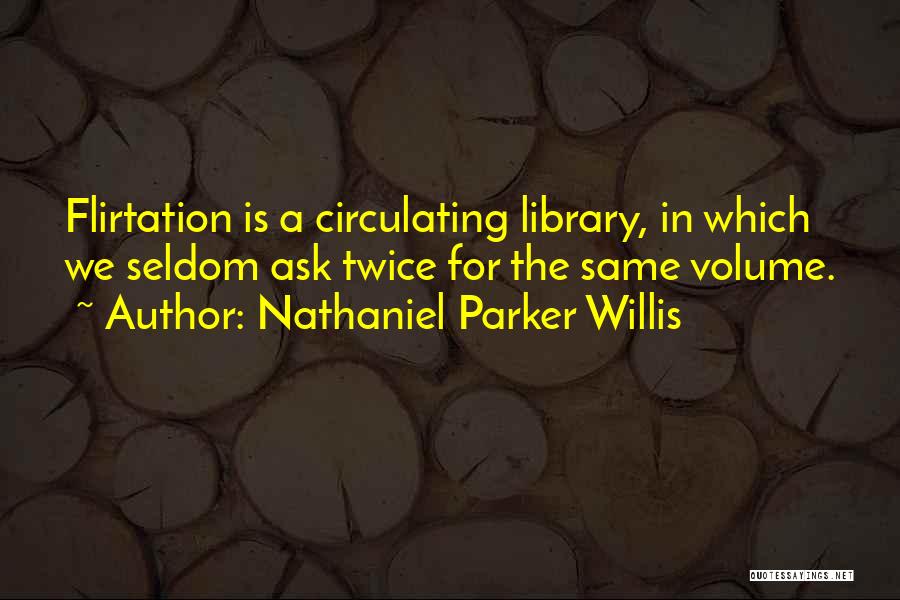 Nathaniel Parker Willis Quotes: Flirtation Is A Circulating Library, In Which We Seldom Ask Twice For The Same Volume.