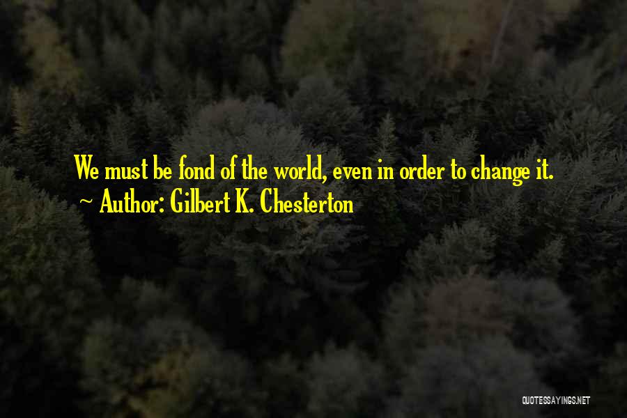 Gilbert K. Chesterton Quotes: We Must Be Fond Of The World, Even In Order To Change It.