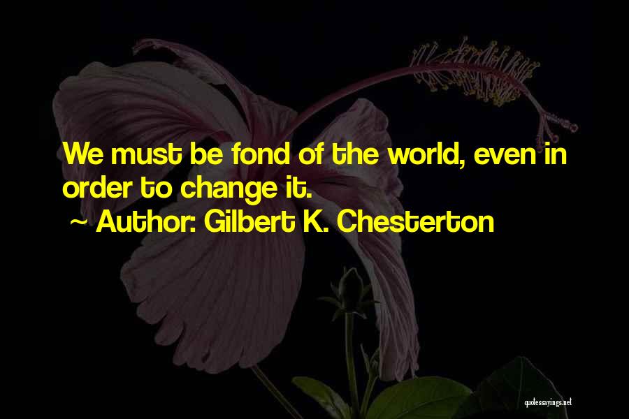 Gilbert K. Chesterton Quotes: We Must Be Fond Of The World, Even In Order To Change It.