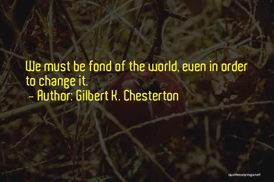 Gilbert K. Chesterton Quotes: We Must Be Fond Of The World, Even In Order To Change It.