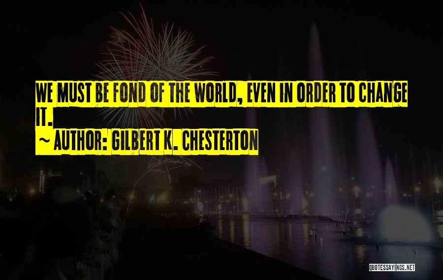 Gilbert K. Chesterton Quotes: We Must Be Fond Of The World, Even In Order To Change It.