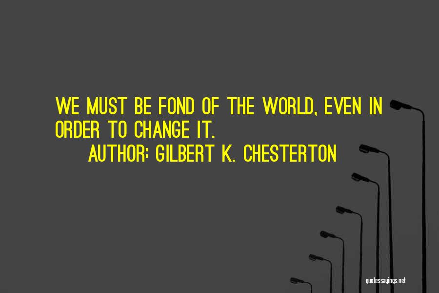 Gilbert K. Chesterton Quotes: We Must Be Fond Of The World, Even In Order To Change It.