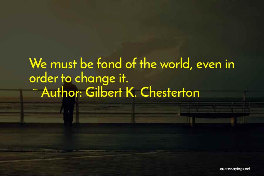 Gilbert K. Chesterton Quotes: We Must Be Fond Of The World, Even In Order To Change It.