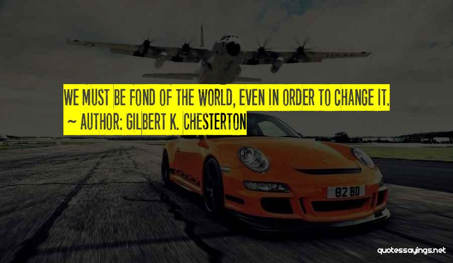 Gilbert K. Chesterton Quotes: We Must Be Fond Of The World, Even In Order To Change It.