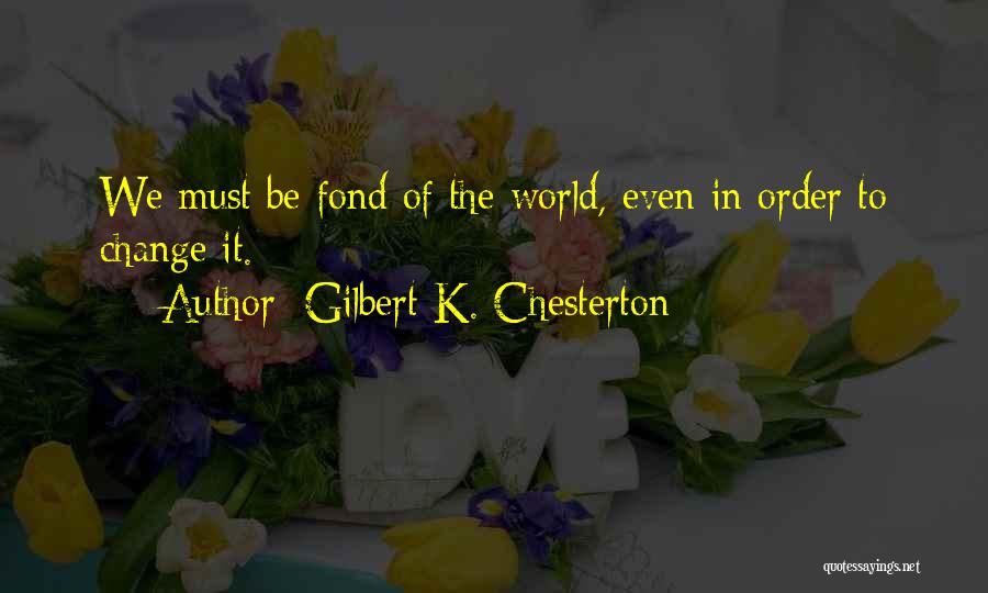 Gilbert K. Chesterton Quotes: We Must Be Fond Of The World, Even In Order To Change It.