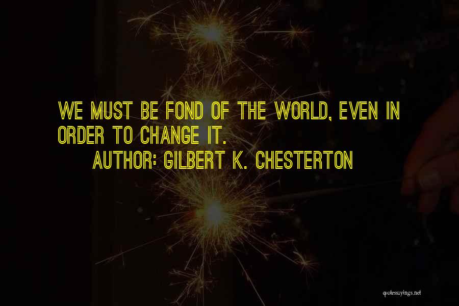 Gilbert K. Chesterton Quotes: We Must Be Fond Of The World, Even In Order To Change It.