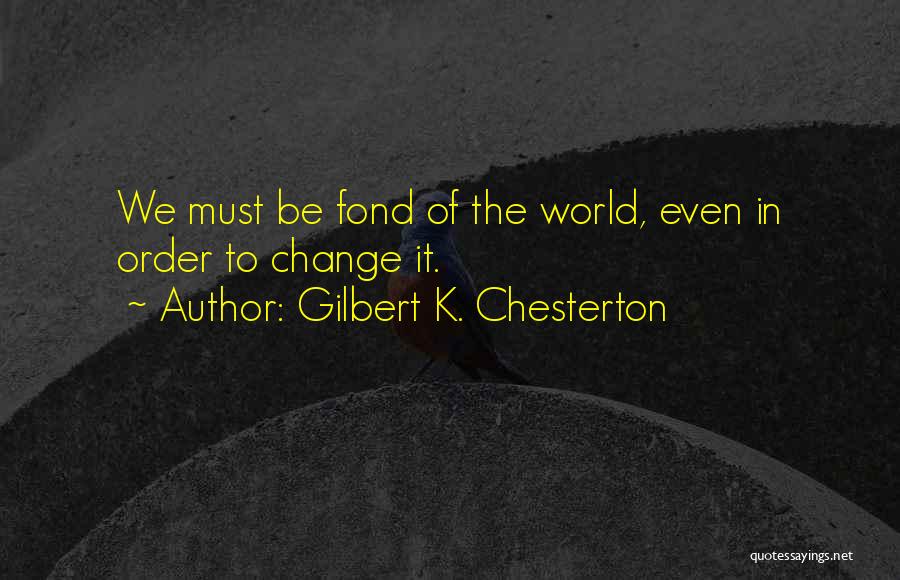 Gilbert K. Chesterton Quotes: We Must Be Fond Of The World, Even In Order To Change It.