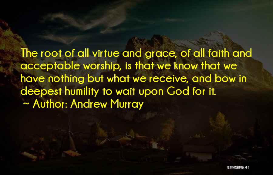Andrew Murray Quotes: The Root Of All Virtue And Grace, Of All Faith And Acceptable Worship, Is That We Know That We Have