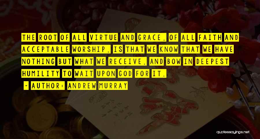 Andrew Murray Quotes: The Root Of All Virtue And Grace, Of All Faith And Acceptable Worship, Is That We Know That We Have