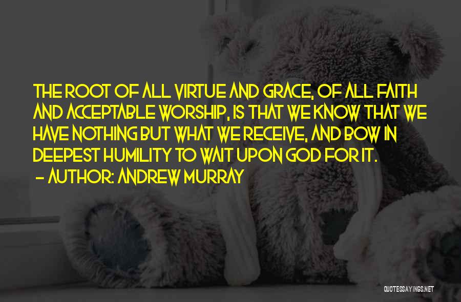 Andrew Murray Quotes: The Root Of All Virtue And Grace, Of All Faith And Acceptable Worship, Is That We Know That We Have