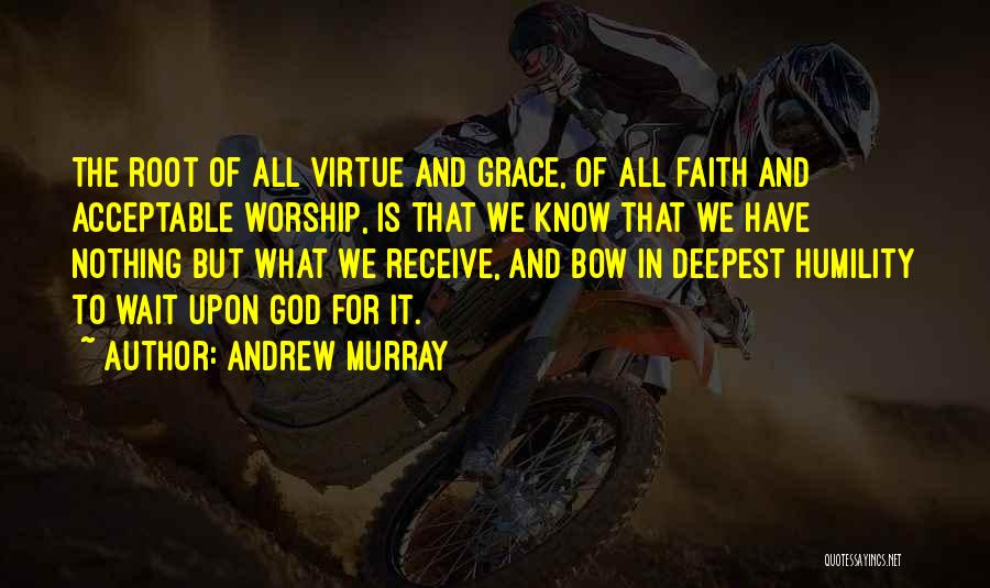 Andrew Murray Quotes: The Root Of All Virtue And Grace, Of All Faith And Acceptable Worship, Is That We Know That We Have