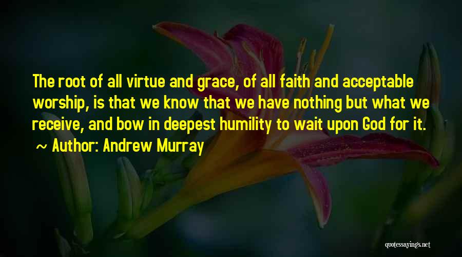 Andrew Murray Quotes: The Root Of All Virtue And Grace, Of All Faith And Acceptable Worship, Is That We Know That We Have