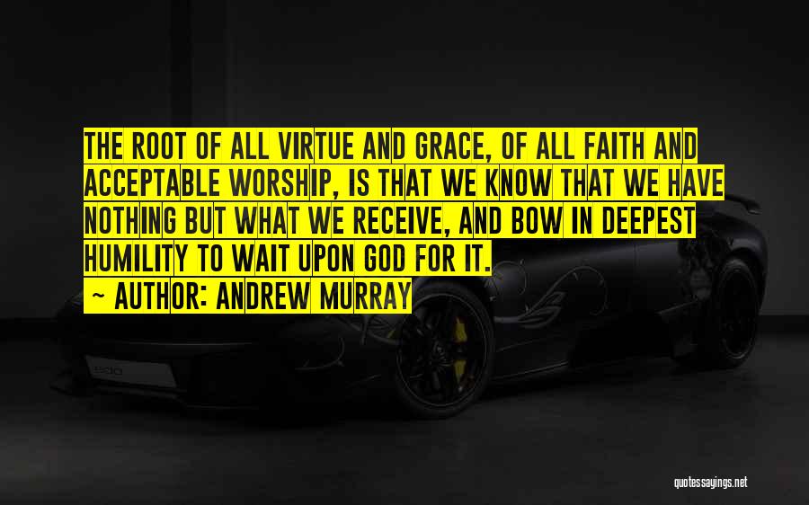 Andrew Murray Quotes: The Root Of All Virtue And Grace, Of All Faith And Acceptable Worship, Is That We Know That We Have