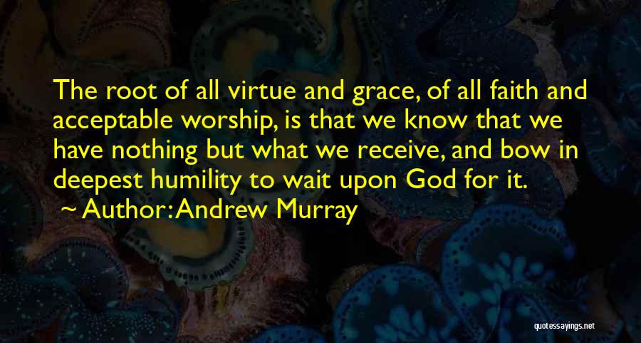Andrew Murray Quotes: The Root Of All Virtue And Grace, Of All Faith And Acceptable Worship, Is That We Know That We Have