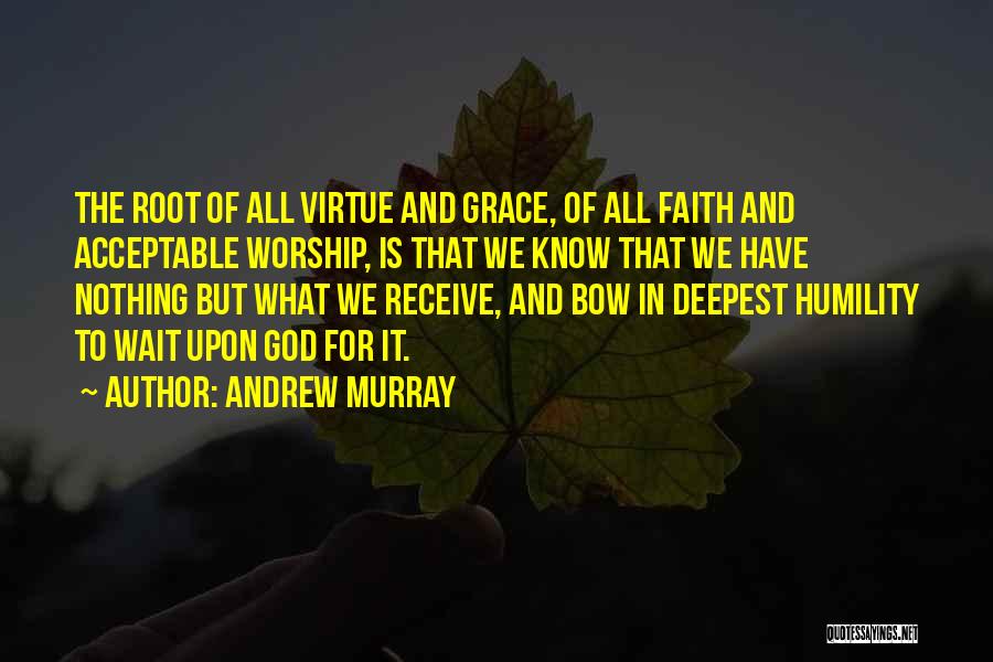 Andrew Murray Quotes: The Root Of All Virtue And Grace, Of All Faith And Acceptable Worship, Is That We Know That We Have