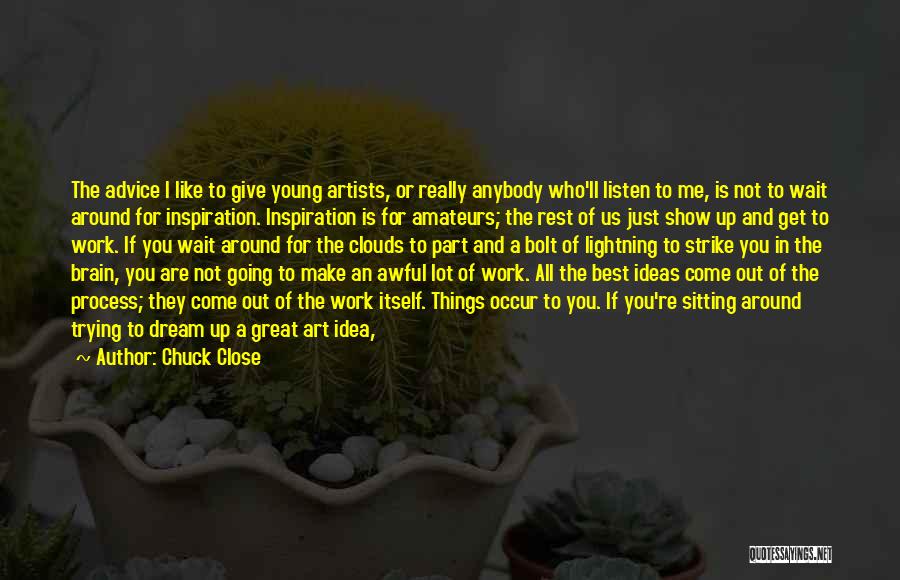 Chuck Close Quotes: The Advice I Like To Give Young Artists, Or Really Anybody Who'll Listen To Me, Is Not To Wait Around