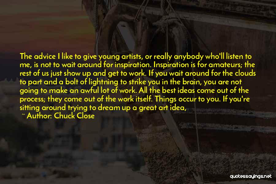 Chuck Close Quotes: The Advice I Like To Give Young Artists, Or Really Anybody Who'll Listen To Me, Is Not To Wait Around