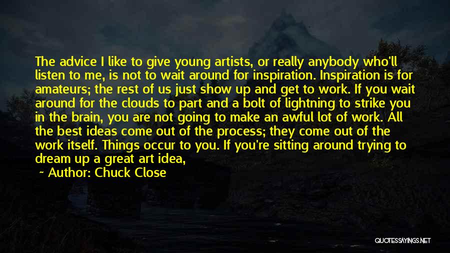 Chuck Close Quotes: The Advice I Like To Give Young Artists, Or Really Anybody Who'll Listen To Me, Is Not To Wait Around