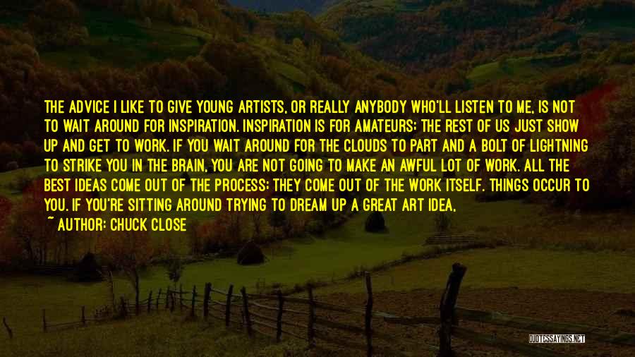 Chuck Close Quotes: The Advice I Like To Give Young Artists, Or Really Anybody Who'll Listen To Me, Is Not To Wait Around