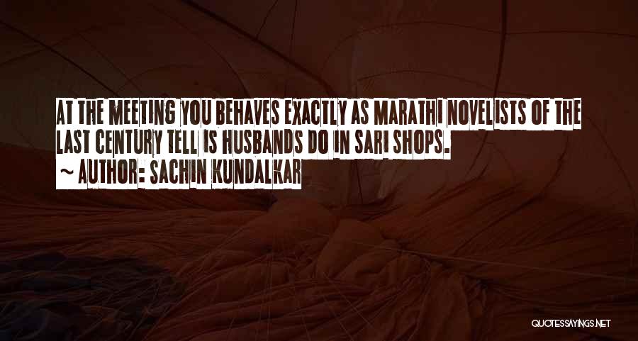 Sachin Kundalkar Quotes: At The Meeting You Behaves Exactly As Marathi Novelists Of The Last Century Tell Is Husbands Do In Sari Shops.