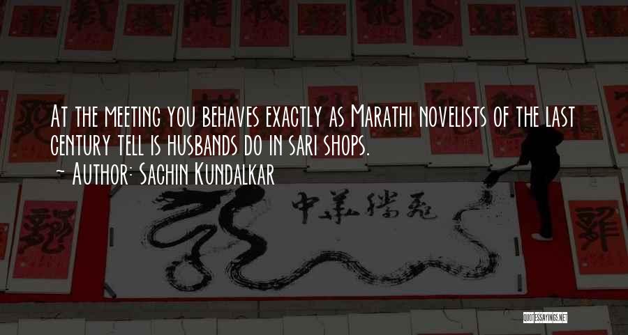 Sachin Kundalkar Quotes: At The Meeting You Behaves Exactly As Marathi Novelists Of The Last Century Tell Is Husbands Do In Sari Shops.