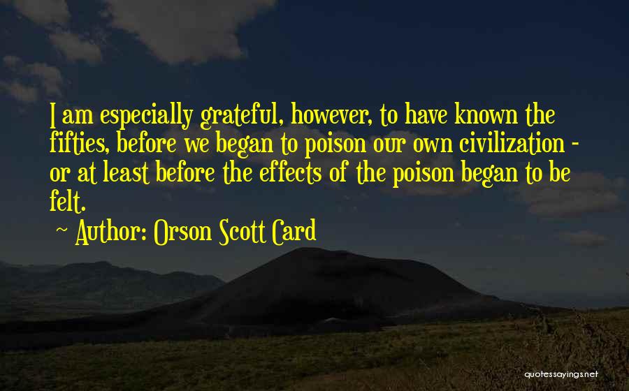 Orson Scott Card Quotes: I Am Especially Grateful, However, To Have Known The Fifties, Before We Began To Poison Our Own Civilization - Or