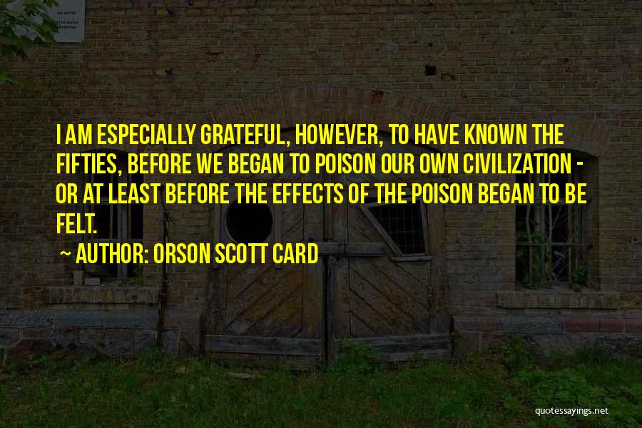 Orson Scott Card Quotes: I Am Especially Grateful, However, To Have Known The Fifties, Before We Began To Poison Our Own Civilization - Or