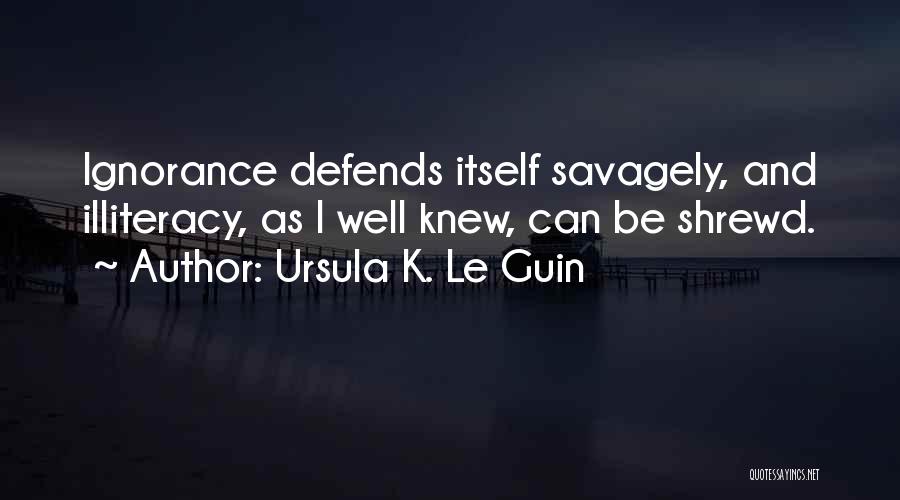 Ursula K. Le Guin Quotes: Ignorance Defends Itself Savagely, And Illiteracy, As I Well Knew, Can Be Shrewd.