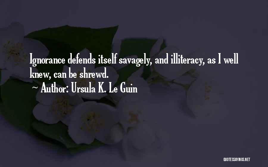 Ursula K. Le Guin Quotes: Ignorance Defends Itself Savagely, And Illiteracy, As I Well Knew, Can Be Shrewd.