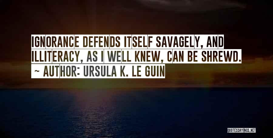 Ursula K. Le Guin Quotes: Ignorance Defends Itself Savagely, And Illiteracy, As I Well Knew, Can Be Shrewd.