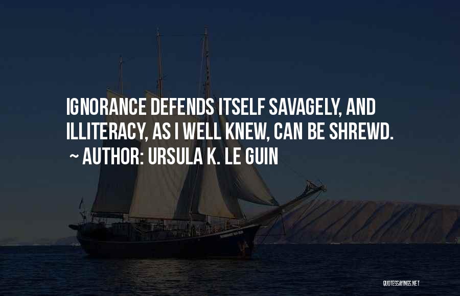 Ursula K. Le Guin Quotes: Ignorance Defends Itself Savagely, And Illiteracy, As I Well Knew, Can Be Shrewd.