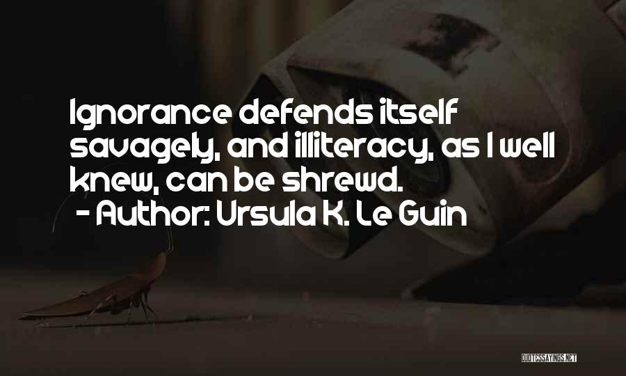 Ursula K. Le Guin Quotes: Ignorance Defends Itself Savagely, And Illiteracy, As I Well Knew, Can Be Shrewd.