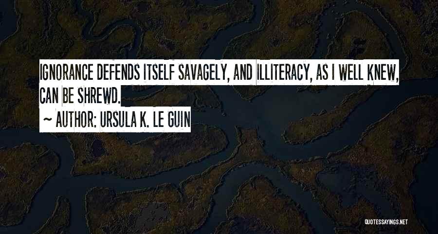 Ursula K. Le Guin Quotes: Ignorance Defends Itself Savagely, And Illiteracy, As I Well Knew, Can Be Shrewd.