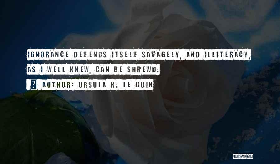 Ursula K. Le Guin Quotes: Ignorance Defends Itself Savagely, And Illiteracy, As I Well Knew, Can Be Shrewd.