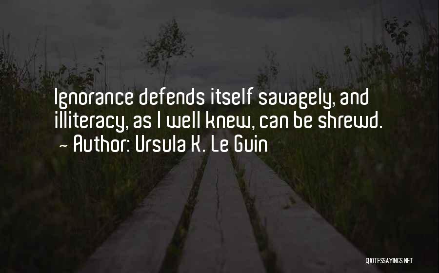 Ursula K. Le Guin Quotes: Ignorance Defends Itself Savagely, And Illiteracy, As I Well Knew, Can Be Shrewd.