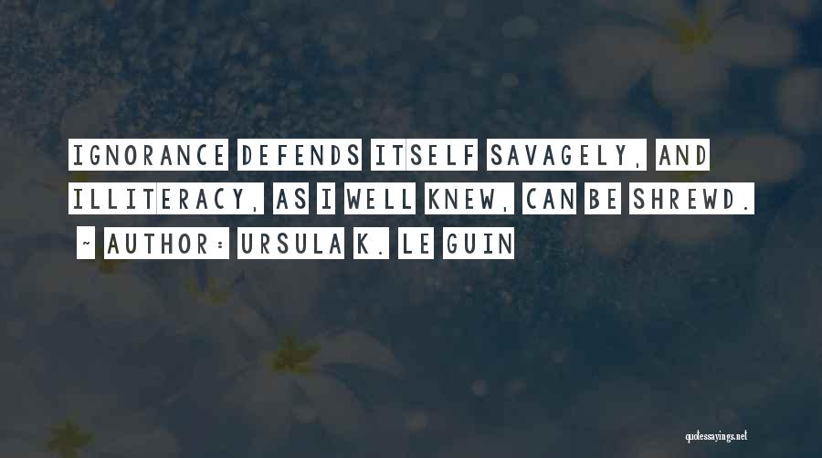 Ursula K. Le Guin Quotes: Ignorance Defends Itself Savagely, And Illiteracy, As I Well Knew, Can Be Shrewd.