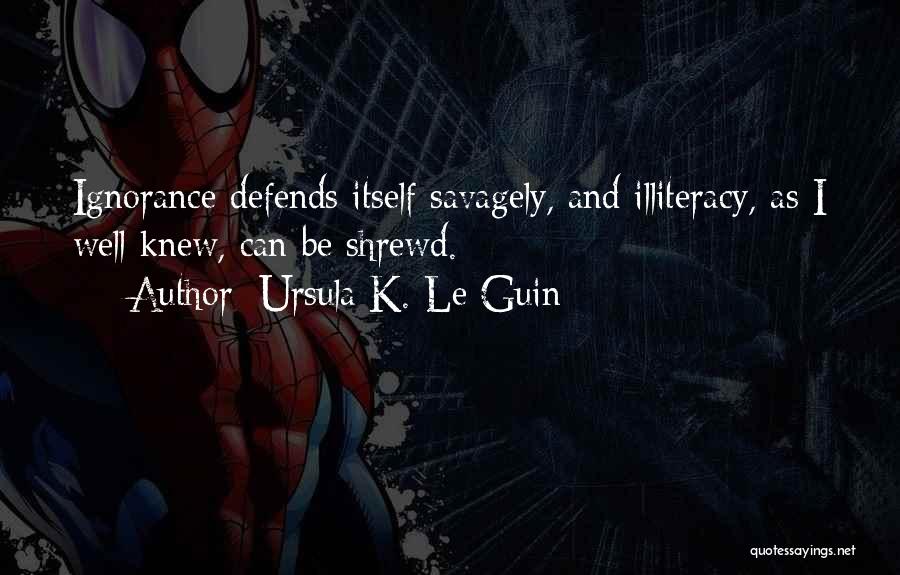 Ursula K. Le Guin Quotes: Ignorance Defends Itself Savagely, And Illiteracy, As I Well Knew, Can Be Shrewd.