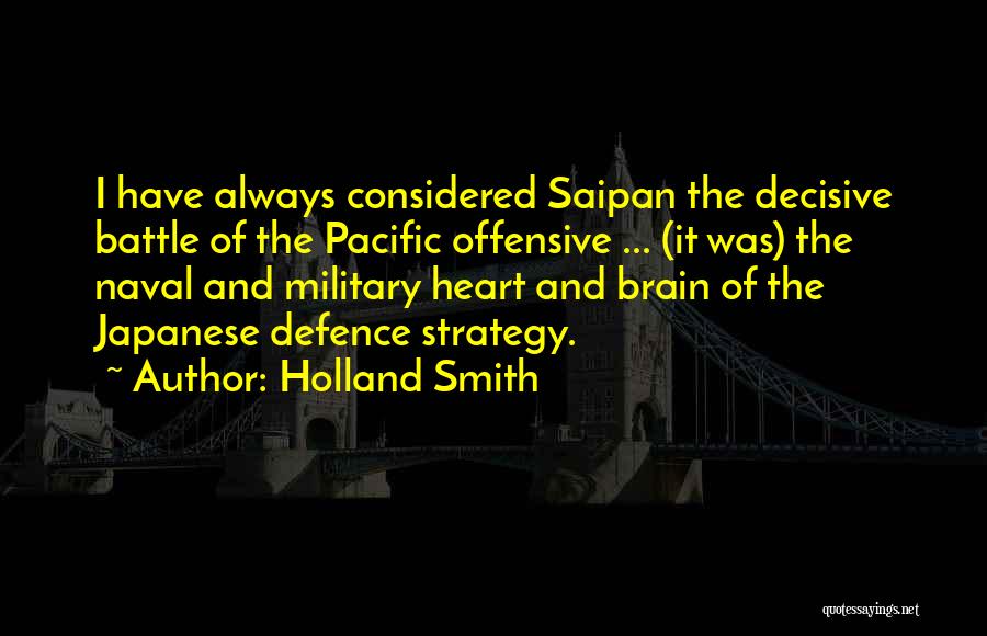 Holland Smith Quotes: I Have Always Considered Saipan The Decisive Battle Of The Pacific Offensive ... (it Was) The Naval And Military Heart