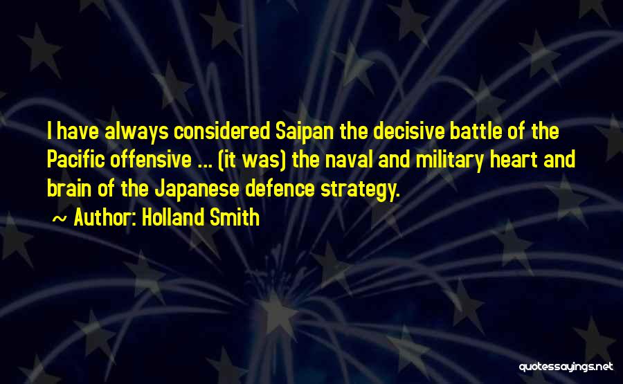 Holland Smith Quotes: I Have Always Considered Saipan The Decisive Battle Of The Pacific Offensive ... (it Was) The Naval And Military Heart