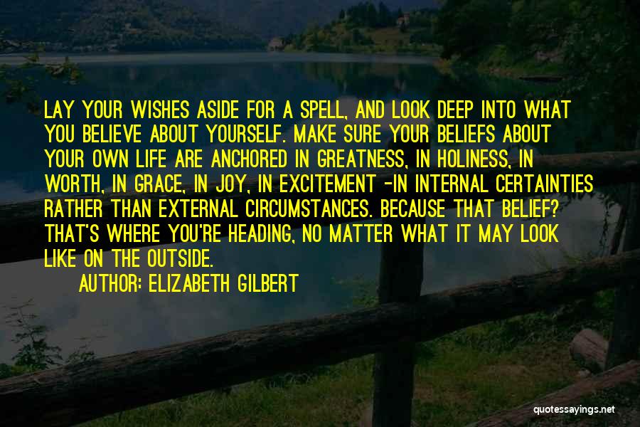 Elizabeth Gilbert Quotes: Lay Your Wishes Aside For A Spell, And Look Deep Into What You Believe About Yourself. Make Sure Your Beliefs