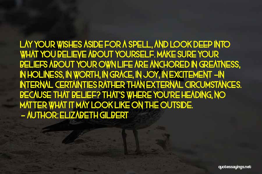 Elizabeth Gilbert Quotes: Lay Your Wishes Aside For A Spell, And Look Deep Into What You Believe About Yourself. Make Sure Your Beliefs