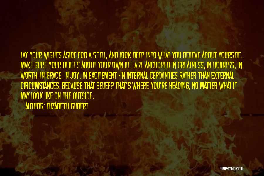 Elizabeth Gilbert Quotes: Lay Your Wishes Aside For A Spell, And Look Deep Into What You Believe About Yourself. Make Sure Your Beliefs