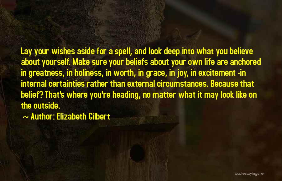 Elizabeth Gilbert Quotes: Lay Your Wishes Aside For A Spell, And Look Deep Into What You Believe About Yourself. Make Sure Your Beliefs