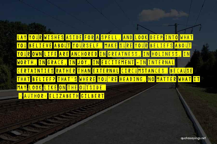 Elizabeth Gilbert Quotes: Lay Your Wishes Aside For A Spell, And Look Deep Into What You Believe About Yourself. Make Sure Your Beliefs
