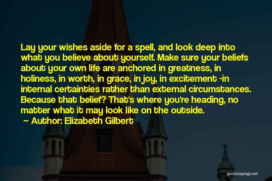 Elizabeth Gilbert Quotes: Lay Your Wishes Aside For A Spell, And Look Deep Into What You Believe About Yourself. Make Sure Your Beliefs