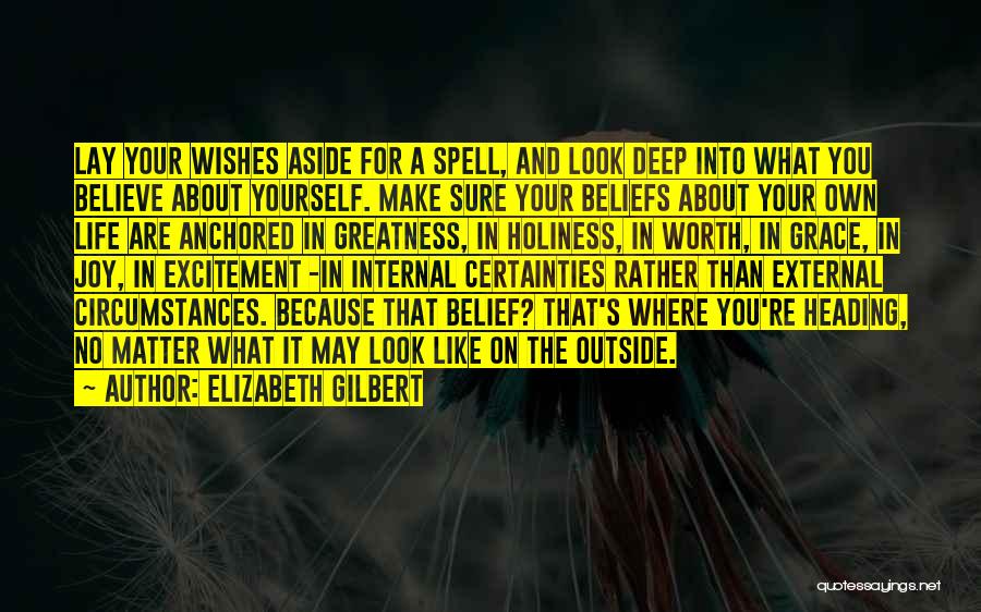 Elizabeth Gilbert Quotes: Lay Your Wishes Aside For A Spell, And Look Deep Into What You Believe About Yourself. Make Sure Your Beliefs