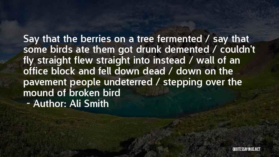 Ali Smith Quotes: Say That The Berries On A Tree Fermented / Say That Some Birds Ate Them Got Drunk Demented / Couldn't
