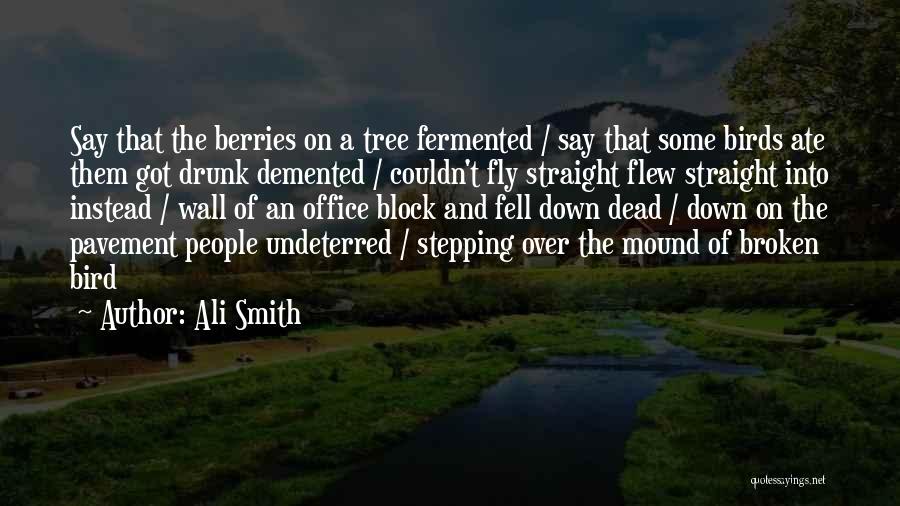 Ali Smith Quotes: Say That The Berries On A Tree Fermented / Say That Some Birds Ate Them Got Drunk Demented / Couldn't