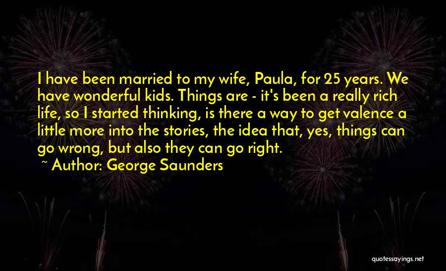 George Saunders Quotes: I Have Been Married To My Wife, Paula, For 25 Years. We Have Wonderful Kids. Things Are - It's Been