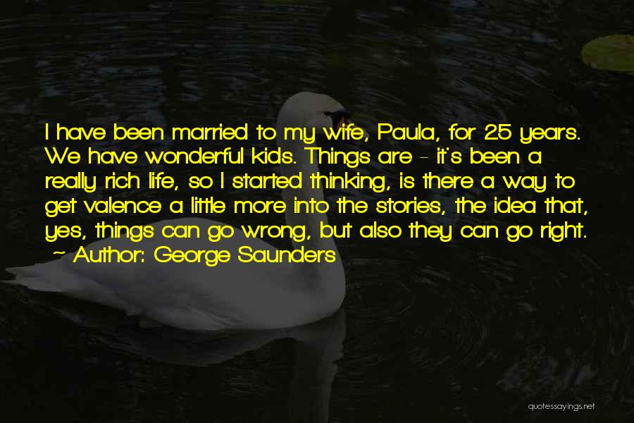 George Saunders Quotes: I Have Been Married To My Wife, Paula, For 25 Years. We Have Wonderful Kids. Things Are - It's Been